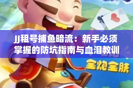 JJ租号捕鱼暗流：新手必须掌握的防坑指南与血泪教训